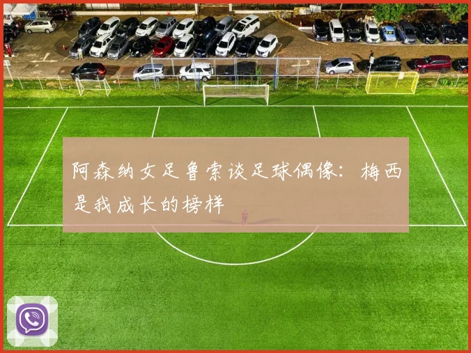阿森纳女足鲁索谈足球偶像：梅西是我成长的榜样