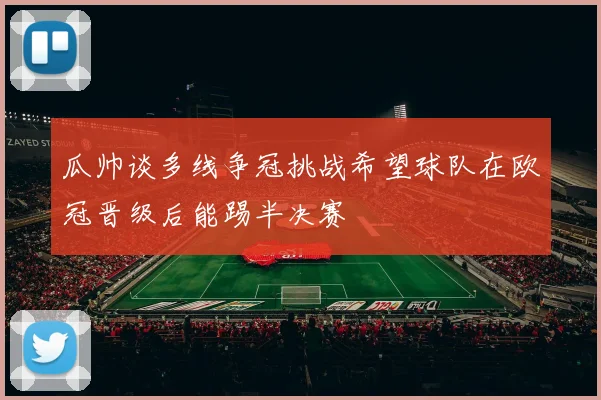 瓜帅谈多线争冠挑战希望球队在欧冠晋级后能踢半决赛