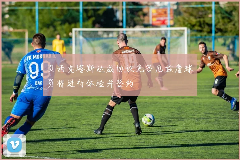 贝西克塔斯达成协议免签厄兹詹球员将进行体检并签约