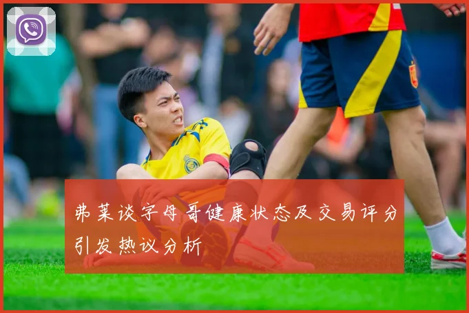 弗莱谈字母哥健康状态及交易评分引发热议分析
