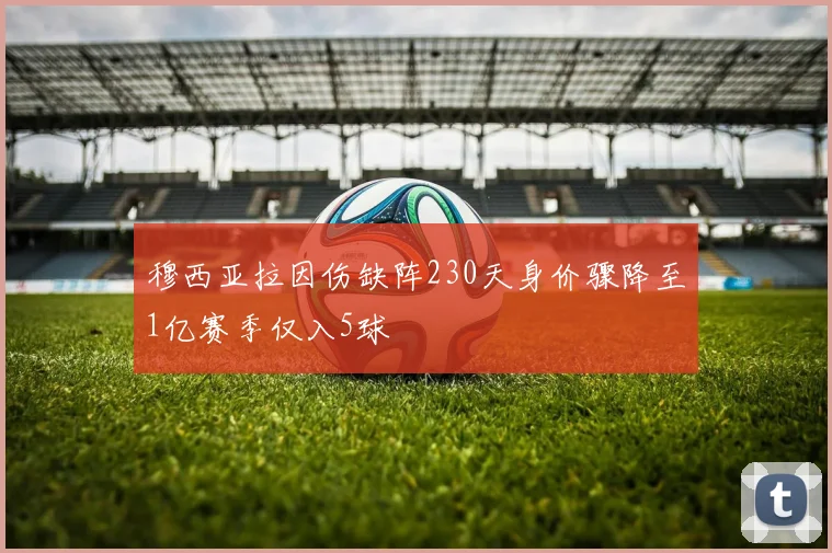 穆西亚拉因伤缺阵230天身价骤降至1亿赛季仅入5球