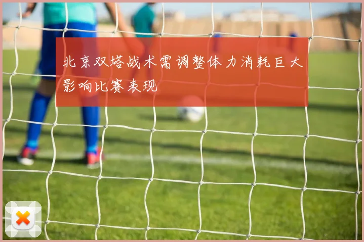北京双塔战术需调整体力消耗巨大影响比赛表现