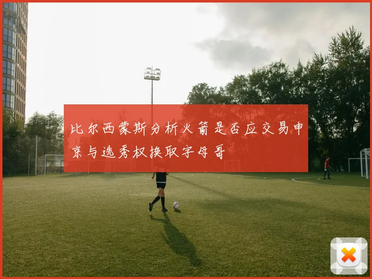 比尔西蒙斯分析火箭是否应交易申京与选秀权换取字母哥