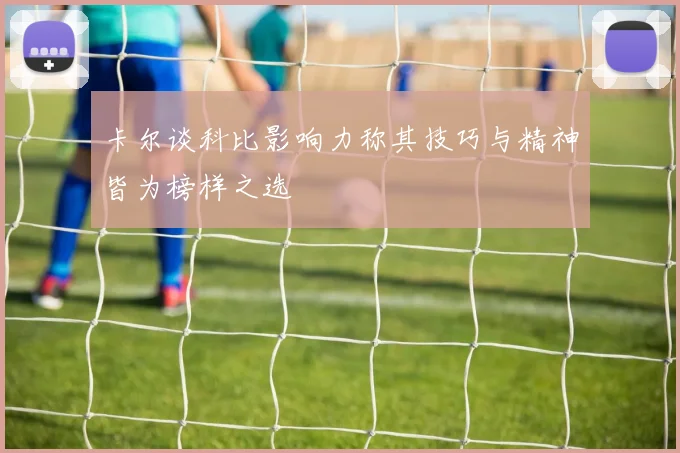 卡尔谈科比影响力称其技巧与精神皆为榜样之选